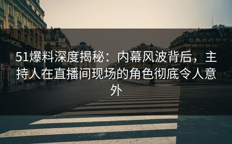 51爆料深度揭秘:内幕风波背后,主持人在直播间现场的角色彻底令人意外 51爆料深度揭秘:内幕风波背后,主持人在直播间现场的角色彻底令人意外