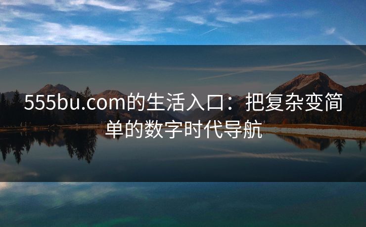 555bu.com的生活入口:把复杂变简单的数字时代导航 555bu.com的生活入口:把复杂变简单的数字时代导航