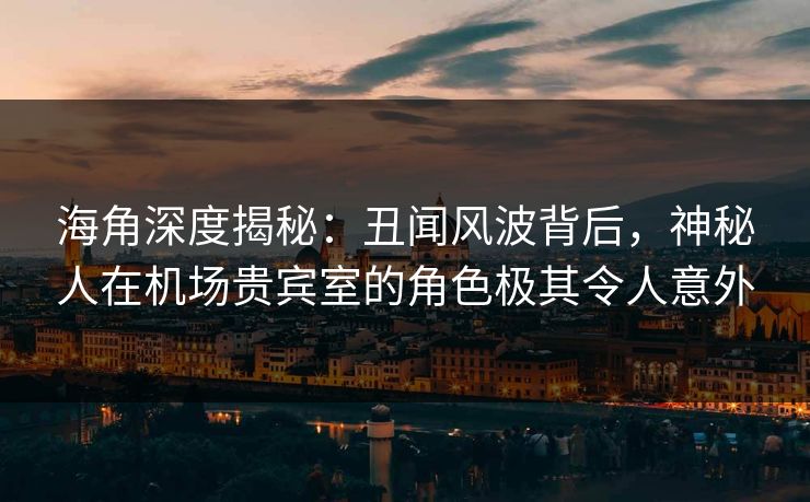 海角深度揭秘:丑闻风波背后,神秘人在机场贵宾室的角色极其令人意外 海角深度揭秘:丑闻风波背后,神秘人在机场贵宾室的角色极其令人意外