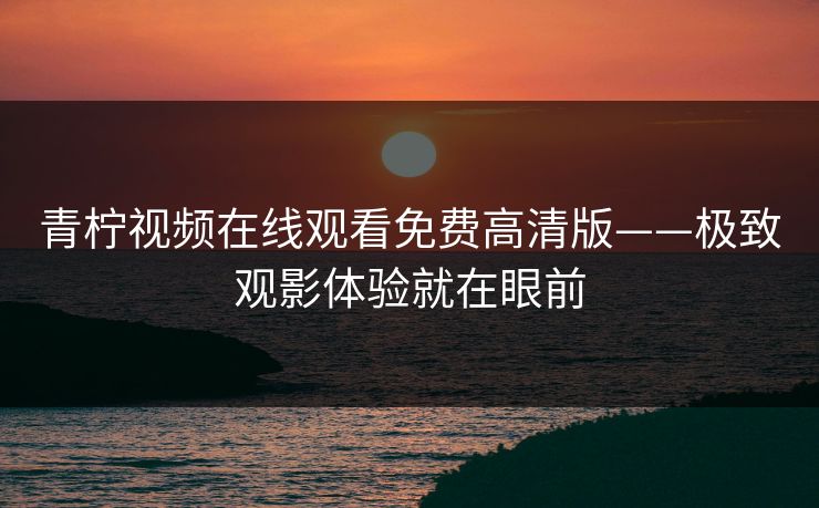 青柠视频在线观看免费高清版——极致观影体验就在眼前 青柠视频在线观看免费高清版——极致观影体验就在眼前