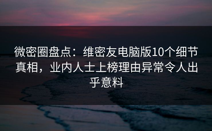 微密圈盘点:维密友电脑版10个细节真相,业内人士上榜理由异常令人出乎意料 微密圈盘点:维密友电脑版10个细节真相,业内人士上榜理由异常令人出乎意料