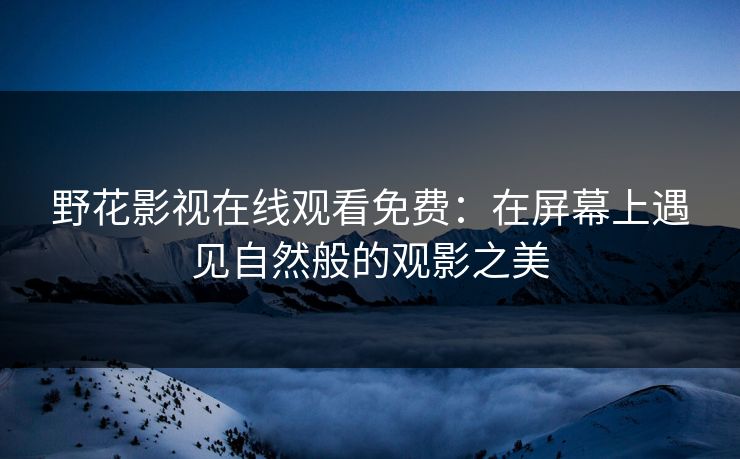 野花影视在线观看免费:在屏幕上遇见自然般的观影之美 野花影视在线观看免费:在屏幕上遇见自然般的观影之美