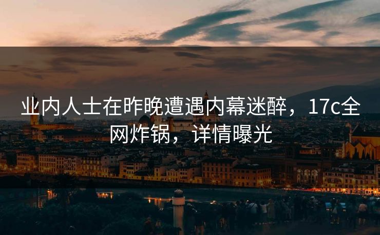 业内人士在昨晚遭遇内幕迷醉,17c全网炸锅,详情曝光 业内人士在昨晚遭遇内幕迷醉,17c全网炸锅,详情曝光