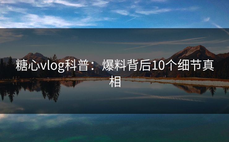糖心vlog科普:爆料背后10个细节真相 糖心vlog科普:爆料背后10个细节真相