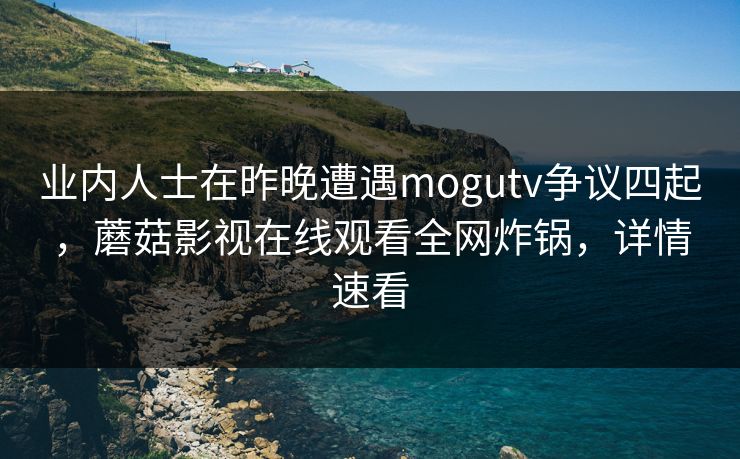 业内人士在昨晚遭遇mogutv争议四起,蘑菇影视在线观看全网炸锅,详情速看 业内人士在昨晚遭遇mogutv争议四起,蘑菇影视在线观看全网炸锅,详情速看