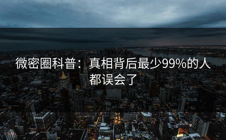 微密圈科普:真相背后最少99%的人都误会了 微密圈科普:真相背后最少99%的人都误会了