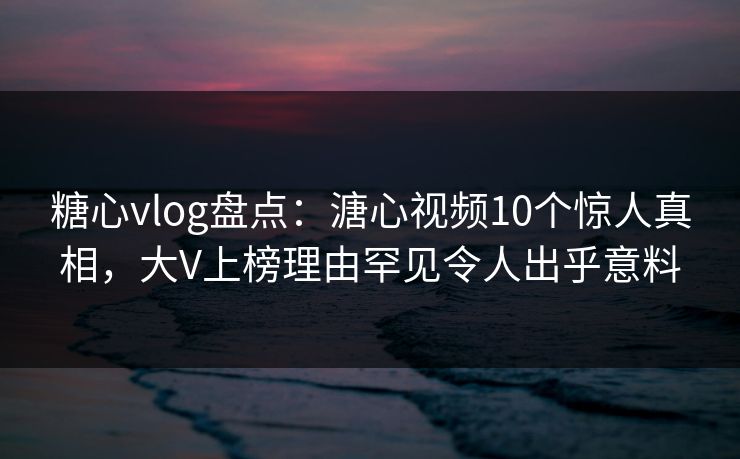 糖心vlog盘点:溏心视频10个惊人真相,大V上榜理由罕见令人出乎意料 糖心vlog盘点:溏心视频10个惊人真相,大V上榜理由罕见令人出乎意料