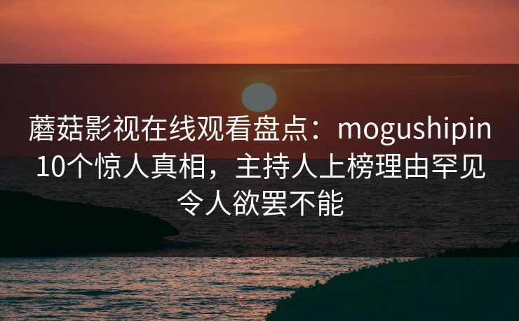 蘑菇影视在线观看盘点：mogushipin10个惊人真相，主持人上榜理由罕见令人欲罢不能
