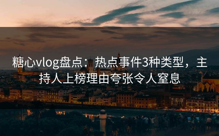 糖心vlog盘点:热点事件3种类型,主持人上榜理由夸张令人窒息 糖心vlog盘点:热点事件3种类型,主持人上榜理由夸张令人窒息