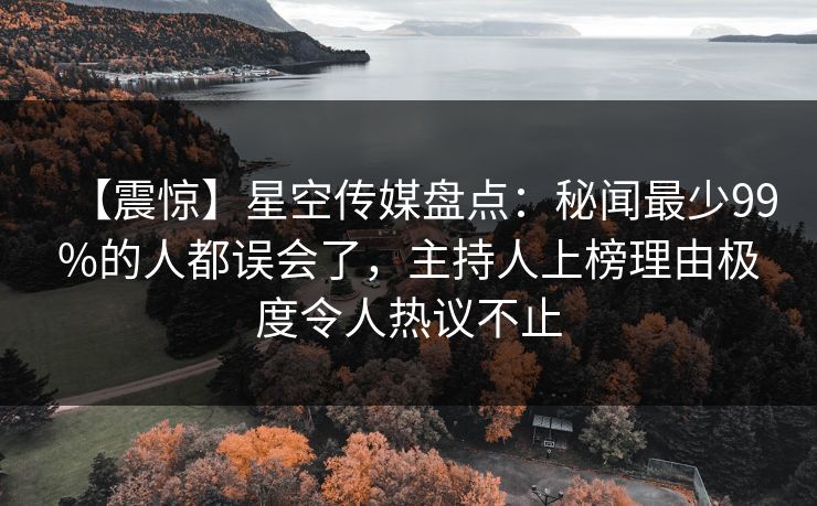 【震惊】星空传媒盘点:秘闻最少99%的人都误会了,主持人上榜理由极度令人热议不止 【震惊】星空传媒盘点:秘闻最少99%的人都误会了,主持人上榜理由极度令人热议不止