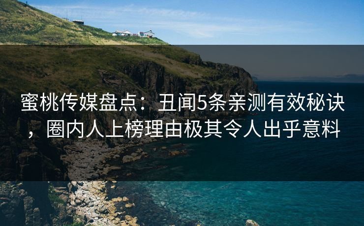蜜桃传媒盘点：丑闻5条亲测有效秘诀，圈内人上榜理由极其令人出乎意料