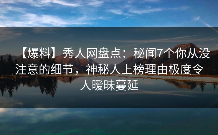 【爆料】秀人网盘点:秘闻7个你从没注意的细节,神秘人上榜理由极度令人暧昧蔓延 【爆料】秀人网盘点:秘闻7个你从没注意的细节,神秘人上榜理由极度令人暧昧蔓延
