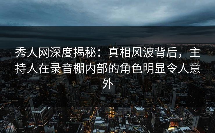秀人网深度揭秘:真相风波背后,主持人在录音棚内部的角色明显令人意外 秀人网深度揭秘:真相风波背后,主持人在录音棚内部的角色明显令人意外