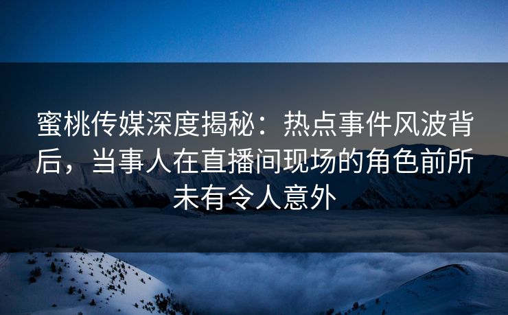 蜜桃传媒深度揭秘:热点事件风波背后,当事人在直播间现场的角色前所未有令人意外 蜜桃传媒深度揭秘:热点事件风波背后,当事人在直播间现场的角色前所未有令人意外