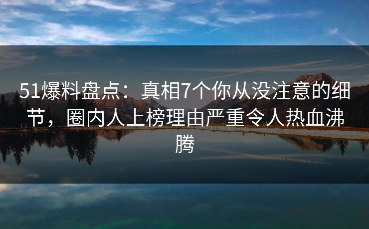 51爆料盘点:真相7个你从没注意的细节,圈内人上榜理由严重令人热血沸腾 51爆料盘点:真相7个你从没注意的细节,圈内人上榜理由严重令人热血沸腾