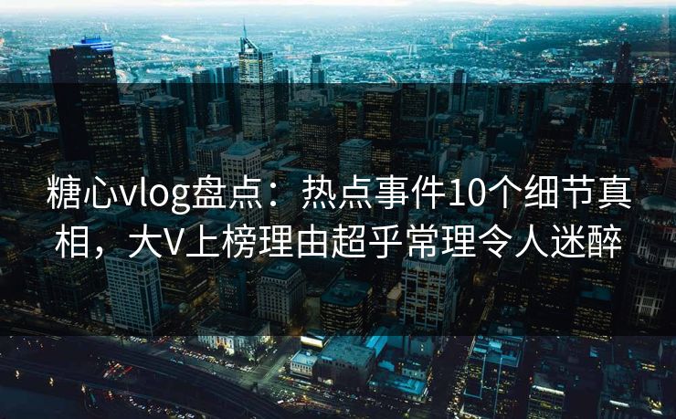 糖心vlog盘点:热点事件10个细节真相,大V上榜理由超乎常理令人迷醉 糖心vlog盘点:热点事件10个细节真相,大V上榜理由超乎常理令人迷醉
