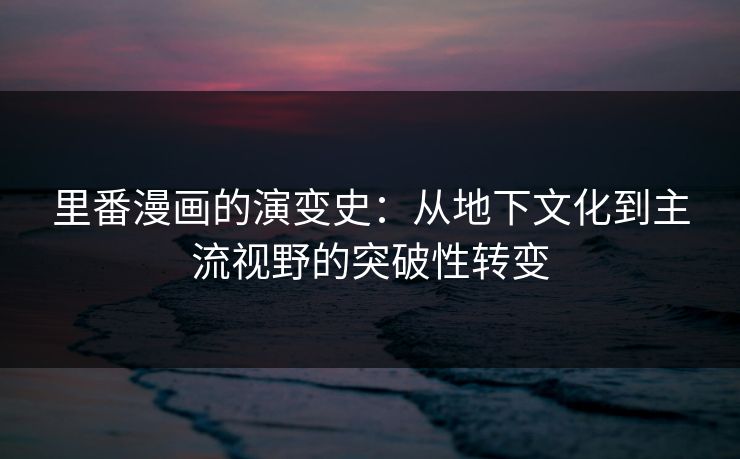 里番漫画的演变史:从地下文化到主流视野的突破性转变 里番漫画的演变史:从地下文化到主流视野的突破性转变