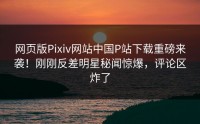 网页版Pixiv网站中国P站下载重磅来袭！刚刚反差明星秘闻惊爆，评论区炸了