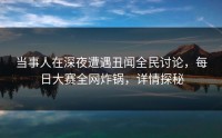 当事人在深夜遭遇丑闻全民讨论,每日大赛全网炸锅,详情探秘