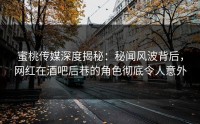 蜜桃传媒深度揭秘：秘闻风波背后，网红在酒吧后巷的角色彻底令人意外