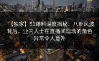 【独家】51爆料深度揭秘:八卦风波背后,业内人士在直播间现场的角色异常令人意外