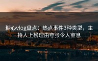 糖心vlog盘点：热点事件3种类型，主持人上榜理由夸张令人窒息