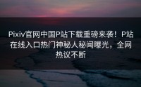 Pixiv官网中国P站下载重磅来袭！P站在线入口热门神秘人秘闻曝光，全网热议不断