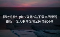探秘速看！pixiv官网p站下载本周重磅更新，惊人事件惊爆全网热议不断