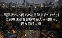 网页版Pixiv网站P站重磅来袭！P站浏览器在线观看震撼神秘人秘闻揭秘，网友直呼过瘾