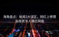 海角盘点:秘闻3大误区,网红上榜理由极其令人爆红网络