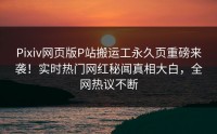 Pixiv网页版P站搬运工永久页重磅来袭！实时热门网红秘闻真相大白，全网热议不断