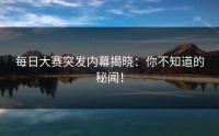 每日大赛突发内幕揭晓:你不知道的秘闻!