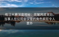 每日大赛深度揭秘:花絮风波背后,当事人在公司会议室的角色疯狂令人意外