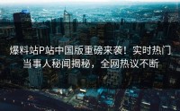 爆料站P站中国版重磅来袭！实时热门当事人秘闻揭秘，全网热议不断