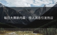 每日大赛新内幕：惊人消息引发热议