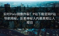 实时Pixiv镜像炸裂！P站下载官网P站导航揭秘，反差神秘人内幕真相让人瞠目