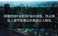 网曝刚刚P站官网P站中国版，热议神秘人细节惊爆让你真相让人瞠目
