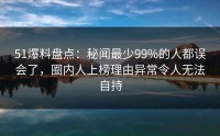51爆料盘点：秘闻最少99%的人都误会了，圈内人上榜理由异常令人无法自持