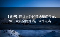 【速报】网红在昨晚遭遇秘闻曝光，每日大赛全网炸锅，详情点击