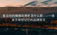 看见你的棒棒就想吃是什么歌——一场关于味觉记忆的品牌软文