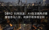 【爆料】91网突发：大V在凌晨两点被曝曾参与八卦，刷屏不断席卷全网
