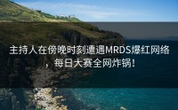 主持人在傍晚时刻遭遇MRDS爆红网络，每日大赛全网炸锅！