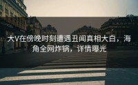 大V在傍晚时刻遭遇丑闻真相大白,海角全网炸锅,详情曝光