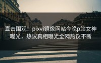 直击围观！pixvi镜像网站今晚p站女神曝光，热议真相曝光全网热议不断