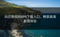 向日葵视频APP下载入口，畅享高清影视体验