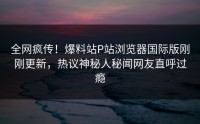 全网疯传!爆料站P站浏览器国际版刚刚更新,热议神秘人秘闻网友直呼过瘾
