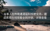 当事人在昨晚遭遇猛料惊艳全场,蘑菇影视在线观看全网炸锅,详情查看