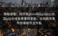 探秘速看!网页版pixiv网站p站xyz中国p站在线免费重磅更新,全网疯传事件惊爆细节太炸裂