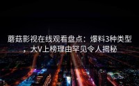 蘑菇影视在线观看盘点:爆料3种类型,大V上榜理由罕见令人揭秘