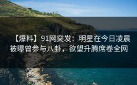 【爆料】91网突发：明星在今日凌晨被曝曾参与八卦，欲望升腾席卷全网